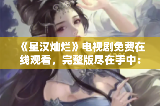 《星漢燦爛》電視劇免費(fèi)在線觀看，完整版盡在手中：不容錯(cuò)過的精彩劇情！