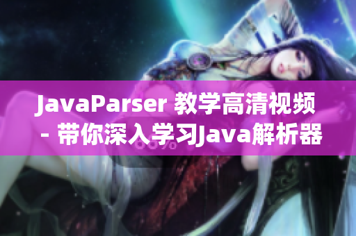 JavaParser 教學高清視頻 - 帶你深入學習Java解析器