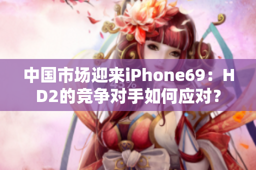 中國市場迎來iPhone69：HD2的競爭對手如何應(yīng)對？