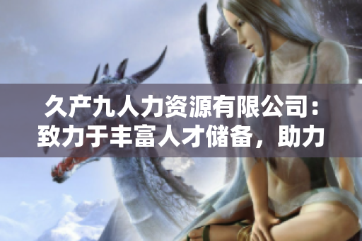 久產(chǎn)九人力資源有限公司：致力于豐富人才儲備，助力企業(yè)發(fā)展