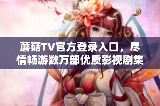 蘑菇TV官方登錄入口，盡情暢游數(shù)萬(wàn)部?jī)?yōu)質(zhì)影視劇集