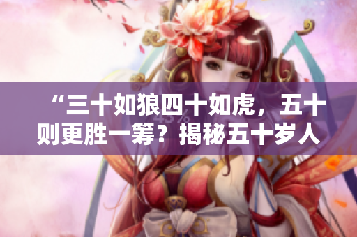 “三十如狼四十如虎，五十則更勝一籌？揭秘五十歲人生的新篇章！”