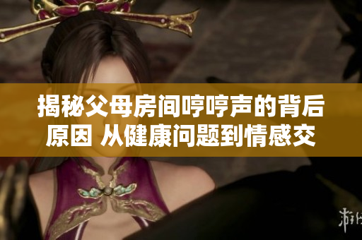 揭秘父母房間哼哼聲的背后原因 從健康問(wèn)題到情感交流，探索引起哼哼聲的多種可能性