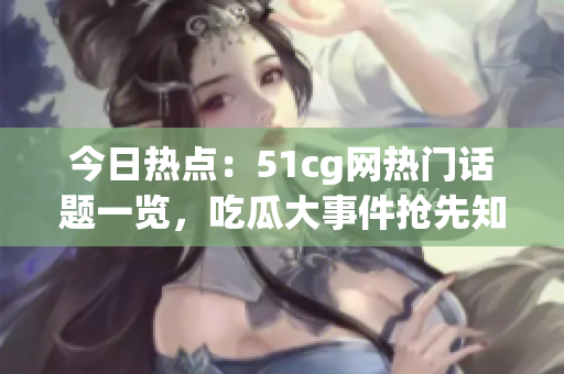 今日熱點：51cg網(wǎng)熱門話題一覽，吃瓜大事件搶先知！