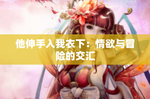 他伸手入我衣下：情欲與冒險的交匯
