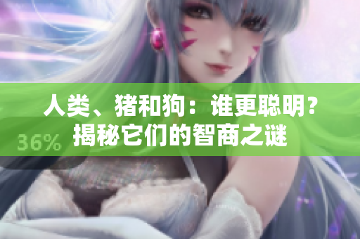 人類、豬和狗：誰更聰明？揭秘它們的智商之謎
