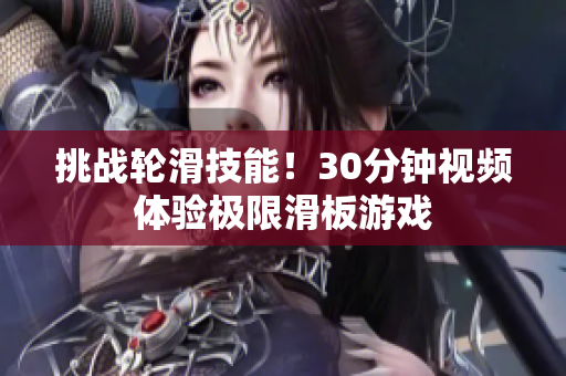 挑戰(zhàn)輪滑技能！30分鐘視頻體驗(yàn)極限滑板游戲