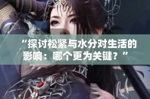 “探討松緊與水分對(duì)生活的影響：哪個(gè)更為關(guān)鍵？”
