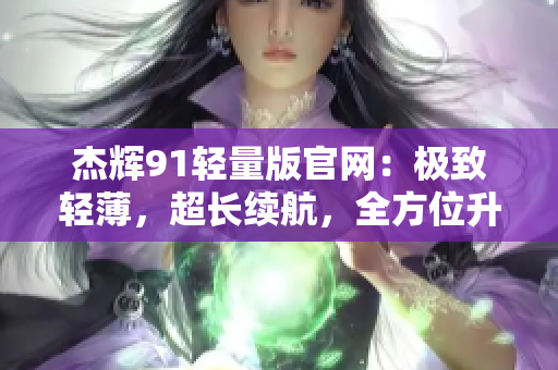 杰輝91輕量版官網(wǎng)：極致輕薄，超長(zhǎng)續(xù)航，全方位升級(jí)