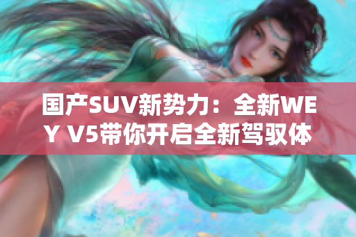 國(guó)產(chǎn)SUV新勢(shì)力：全新WEY V5帶你開(kāi)啟全新駕馭體驗(yàn)