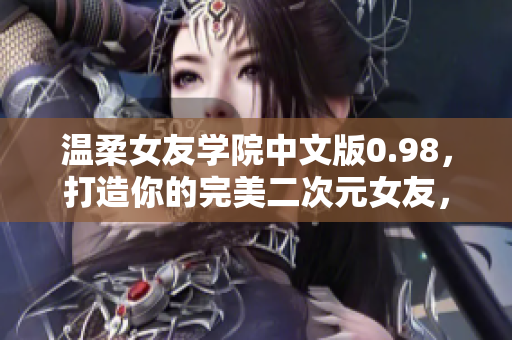 溫柔女友學(xué)院中文版0.98，打造你的完美二次元女友，全新體驗(yàn)等你來(lái)探索
