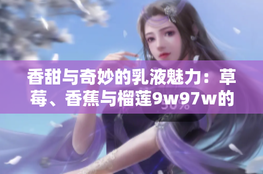 香甜與奇妙的乳液魅力：草莓、香蕉與榴蓮9w97w的獨(dú)特組合