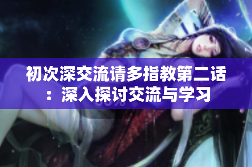 初次深交流請多指教第二話：深入探討交流與學(xué)習(xí)