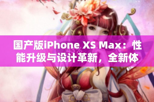 國產(chǎn)版iPhone XS Max：性能升級與設(shè)計革新，全新體驗(yàn)待探索