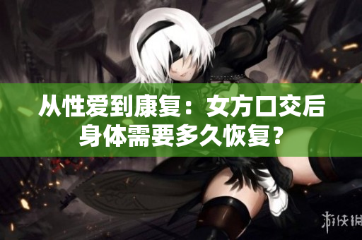 從性愛到康復(fù)：女方口交后身體需要多久恢復(fù)？