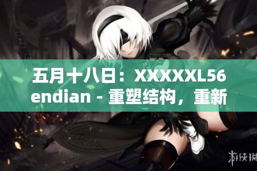 五月十八日：XXXXXL56endian - 重塑結(jié)構(gòu)，重新定義未來