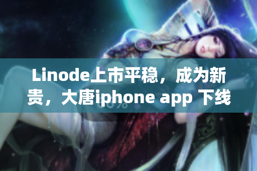 Linode上市平穩(wěn)，成為新貴，大唐iphone app 下線
