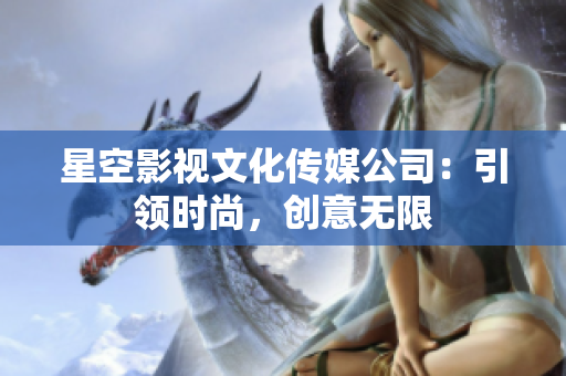 星空影視文化傳媒公司：引領(lǐng)時尚，創(chuàng)意無限
