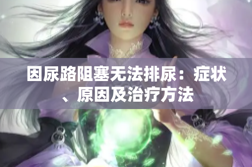 因尿路阻塞無(wú)法排尿：癥狀、原因及治療方法