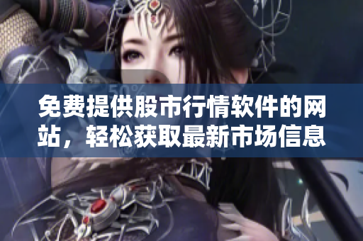 免費(fèi)提供股市行情軟件的網(wǎng)站，輕松獲取最新市場信息