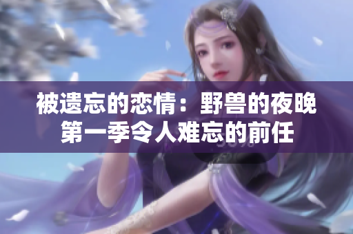 被遺忘的戀情：野獸的夜晚第一季令人難忘的前任