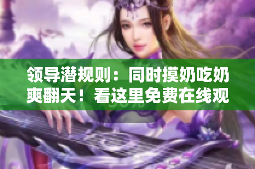 領(lǐng)導(dǎo)潛規(guī)則：同時(shí)摸奶吃奶爽翻天！看這里免費(fèi)在線(xiàn)觀看