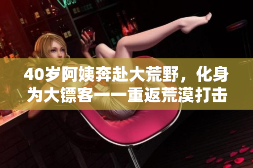 40歲阿姨奔赴大荒野，化身為大鏢客一一重返荒漠打擊惡霸，頑強(qiáng)與勇氣的故事