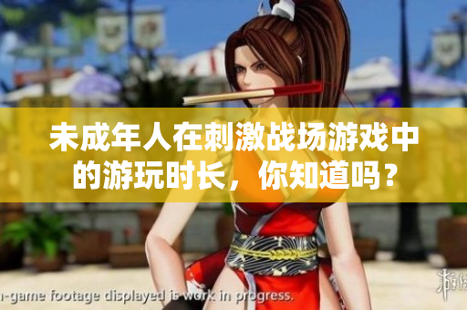 未成年人在刺激戰(zhàn)場游戲中的游玩時長，你知道嗎？