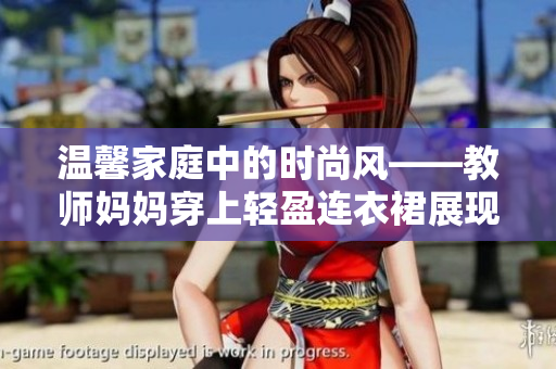 溫馨家庭中的時尚風——教師媽媽穿上輕盈連衣裙展現(xiàn)優(yōu)雅魅力