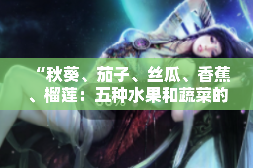 “秋葵、茄子、絲瓜、香蕉、榴蓮：五種水果和蔬菜的營(yíng)養(yǎng)與健康益處大揭秘”