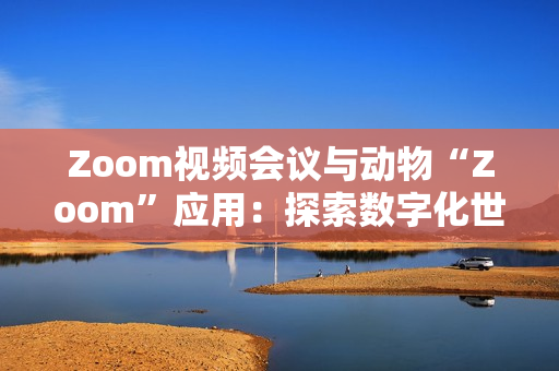 Zoom視頻會議與動物“Zoom”應(yīng)用：探索數(shù)字化世界的兩個不同角落