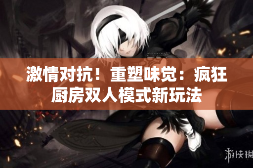 激情對(duì)抗！重塑味覺(jué)：瘋狂廚房雙人模式新玩法