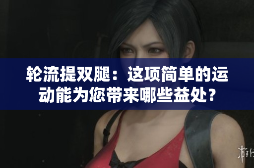 輪流提雙腿：這項簡單的運(yùn)動能為您帶來哪些益處？