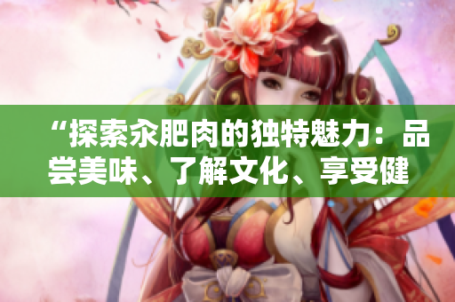 “探索汆肥肉的獨特魅力：品嘗美味、了解文化、享受健康”