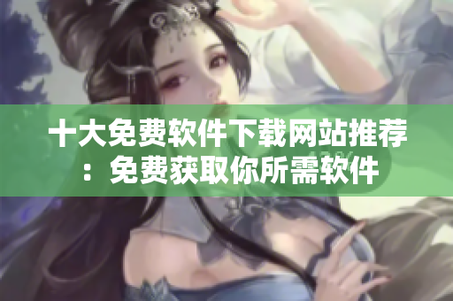 十大免費軟件下載網(wǎng)站推薦：免費獲取你所需軟件