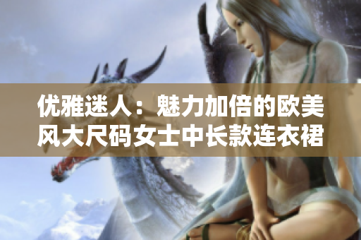 優(yōu)雅迷人：魅力加倍的歐美風大尺碼女士中長款連衣裙
