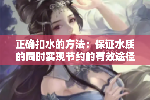 正確扣水的方法：保證水質(zhì)的同時(shí)實(shí)現(xiàn)節(jié)約的有效途徑
