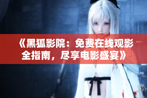 《黑狐影院：免費在線觀影全指南，盡享電影盛宴》