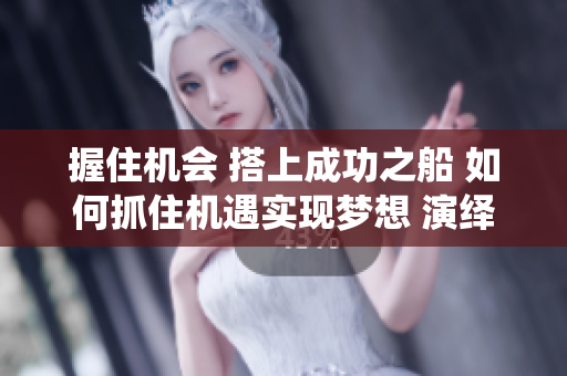 握住機(jī)會(huì) 搭上成功之船 如何抓住機(jī)遇實(shí)現(xiàn)夢(mèng)想 演繹新生活