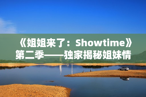 《姐姐來了：Showtime》第二季——獨(dú)家揭秘姐妹情深,笑中帶淚,歡樂不斷