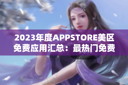 2023年度APPSTORE美區(qū)免費(fèi)應(yīng)用匯總：最熱門免費(fèi)APP一覽