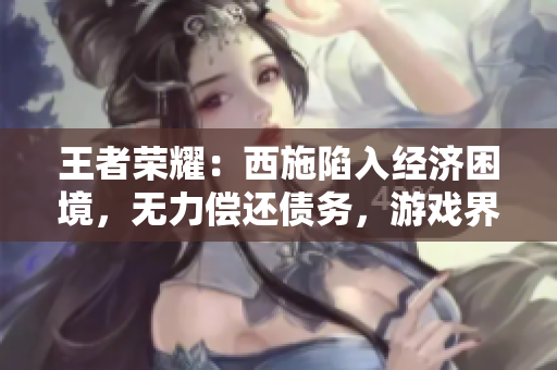 王者榮耀：西施陷入經(jīng)濟(jì)困境，無(wú)力償還債務(wù)，游戲界的“財(cái)務(wù)風(fēng)暴”引發(fā)關(guān)注