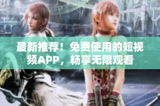 最新推薦！免費(fèi)使用的短視頻APP，暢享無(wú)限觀看