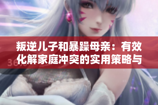 叛逆兒子和暴躁母親：有效化解家庭沖突的實用策略與技巧