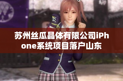 蘇州絲瓜晶體有限公司iPhone系統(tǒng)項(xiàng)目落戶山東