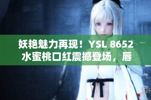 妖艷魅力再現(xiàn)！YSL 8652 水蜜桃口紅震撼登場，唇上綻放光彩新生