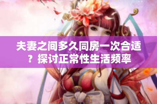 夫妻之間多久同房一次合適？探討正常性生活頻率