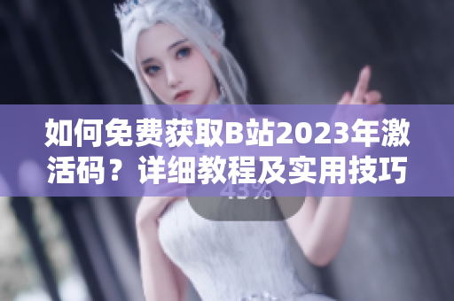 如何免費獲取B站2023年激活碼？詳細教程及實用技巧分享