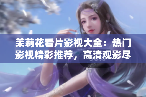 茉莉花看片影視大全：熱門影視精彩推薦，高清觀影盡在茉莉花看片