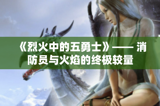 《烈火中的五勇士》—— 消防員與火焰的終極較量